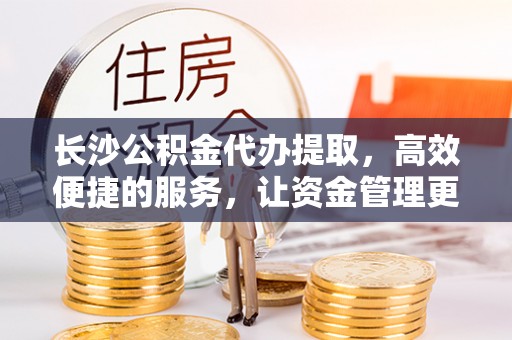 木兰长沙公积金代办提取，高效便捷的服务，让资金管理更轻松