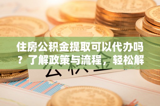 木兰住房公积金提取可以代办吗？了解政策与流程，轻松解决你的疑问