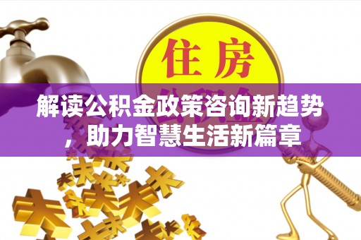 木兰解读公积金政策咨询新趋势，助力智慧生活新篇章