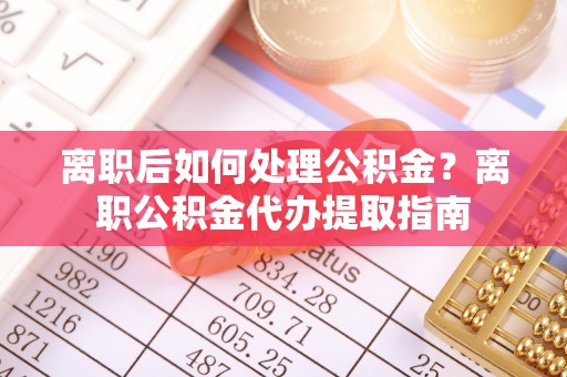 木兰离职后如何处理公积金？离职公积金代办提取指南