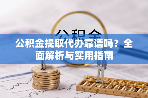 木兰公积金提取代办靠谱吗？全面解析与实用指南