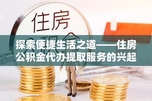木兰探索便捷生活之道——住房公积金代办提取服务的兴起与未来