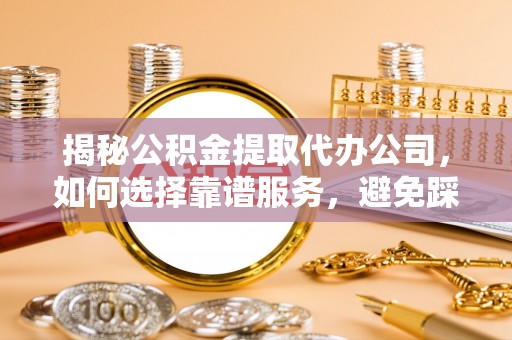 木兰揭秘公积金提取代办公司，如何选择靠谱服务，避免踩坑？