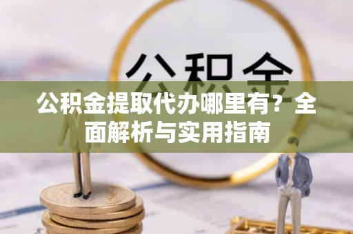 木兰公积金提取代办哪里有？全面解析与实用指南