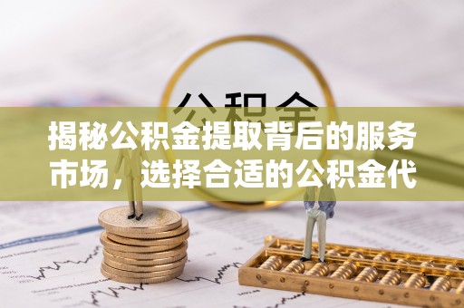 木兰揭秘公积金提取背后的服务市场，选择合适的公积金代办提取公司是关键