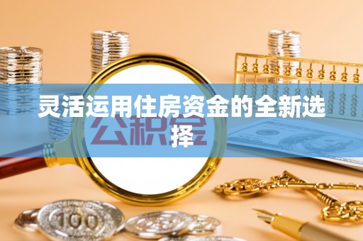 木兰灵活运用住房资金的全新选择
