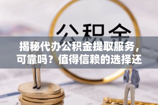 木兰揭秘代办公积金提取服务，可靠吗？值得信赖的选择还是潜在风险？
