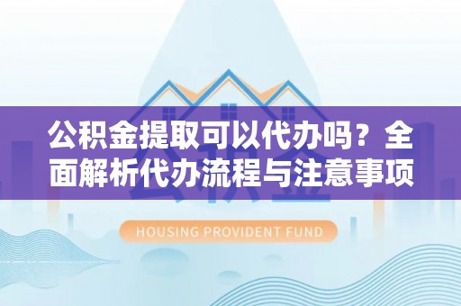 木兰公积金提取可以代办吗？全面解析代办流程与注意事项