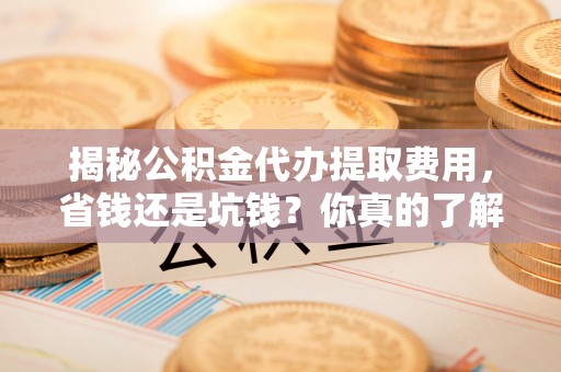 木兰揭秘公积金代办提取费用，省钱还是坑钱？你真的了解吗？