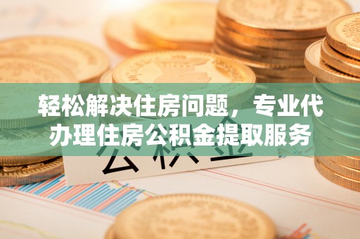 木兰轻松解决住房问题，专业代办理住房公积金提取服务