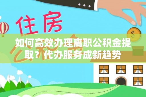 木兰如何高效办理离职公积金提取？代办服务成新趋势