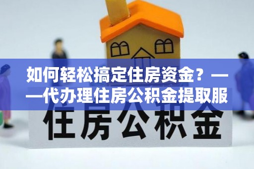 木兰如何轻松搞定住房资金？——代办理住房公积金提取服务全解析