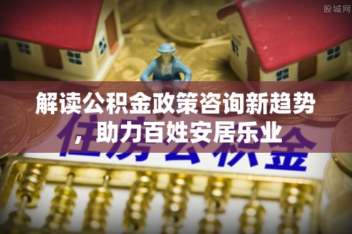 木兰解读公积金政策咨询新趋势，助力百姓安居乐业