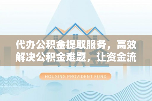 木兰代办公积金提取服务，高效解决公积金难题，让资金流动更灵活