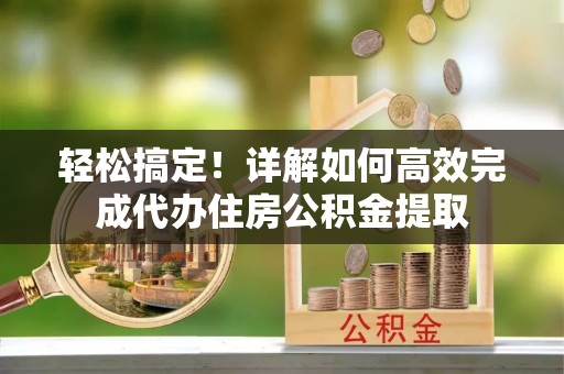 木兰轻松搞定！详解如何高效完成代办住房公积金提取