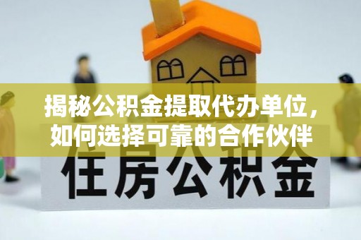 木兰揭秘公积金提取代办单位，如何选择可靠的合作伙伴