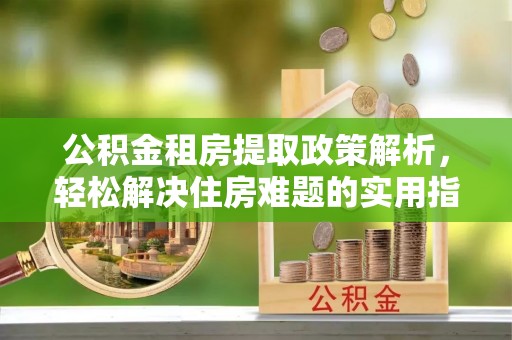 木兰公积金租房提取政策解析，轻松解决住房难题的实用指南