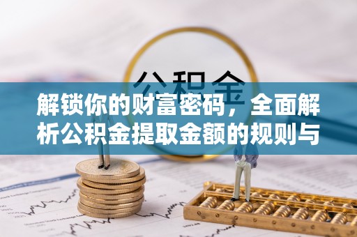 木兰解锁你的财富密码，全面解析公积金提取金额的规则与技巧