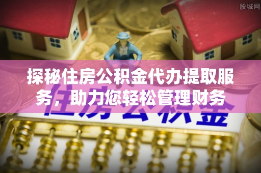 木兰探秘住房公积金代办提取服务，助力您轻松管理财务